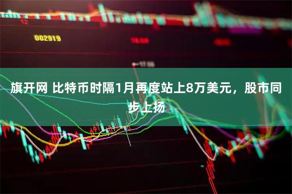 旗开网 比特币时隔1月再度站上8万美元，股市同步上扬