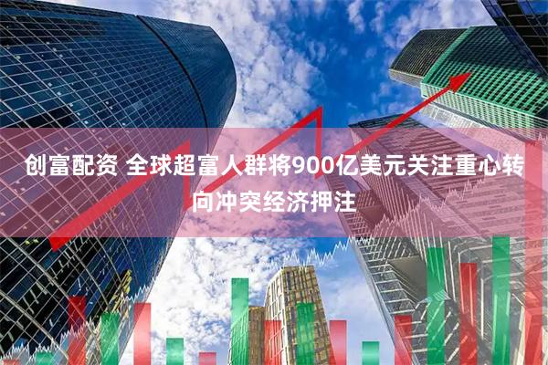 创富配资 全球超富人群将900亿美元关注重心转向冲突经济押注