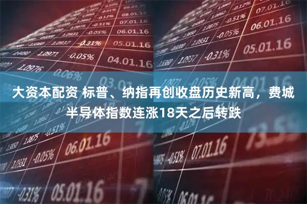 大资本配资 标普、纳指再创收盘历史新高，费城半导体指数连涨18天之后转跌