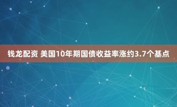 钱龙配资 美国10年期国债收益率涨约3.7个基点
